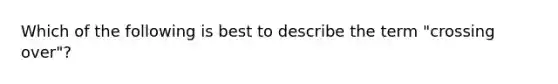 Which of the following is best to describe the term "crossing over"?