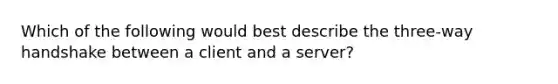 Which of the following would best describe the three-way handshake between a client and a server?