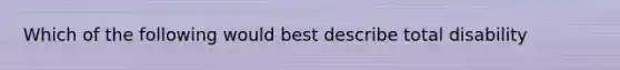 Which of the following would best describe total disability