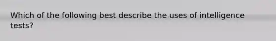 Which of the following best describe the uses of intelligence tests?