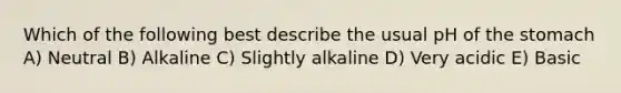 Which of the following best describe the usual pH of the stomach A) Neutral B) Alkaline C) Slightly alkaline D) Very acidic E) Basic