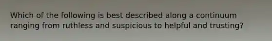 Which of the following is best described along a continuum ranging from ruthless and suspicious to helpful and trusting?