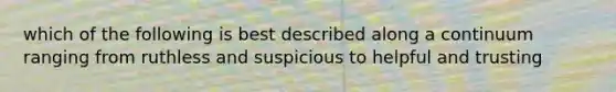 which of the following is best described along a continuum ranging from ruthless and suspicious to helpful and trusting