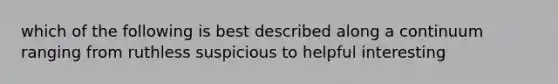 which of the following is best described along a continuum ranging from ruthless suspicious to helpful interesting