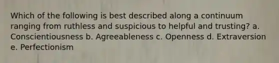 Which of the following is best described along a continuum ranging from ruthless and suspicious to helpful and trusting? a. Conscientiousness b. Agreeableness c. Openness d. Extraversion e. Perfectionism