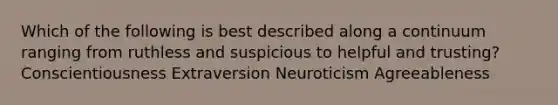 Which of the following is best described along a continuum ranging from ruthless and suspicious to helpful and trusting? Conscientiousness Extraversion Neuroticism Agreeableness