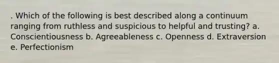 . Which of the following is best described along a continuum ranging from ruthless and suspicious to helpful and trusting? a. Conscientiousness b. Agreeableness c. Openness d. Extraversion e. Perfectionism