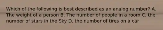 Which of the following is best described as an analog number? A. The weight of a person B. The number of people in a room C. the number of stars in the Sky D. the number of tires on a car