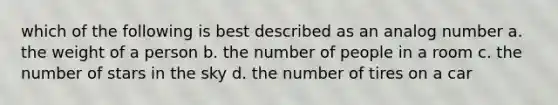 which of the following is best described as an analog number a. the weight of a person b. the number of people in a room c. the number of stars in the sky d. the number of tires on a car