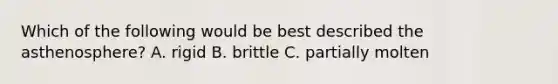 Which of the following would be best described the asthenosphere? A. rigid B. brittle C. partially molten