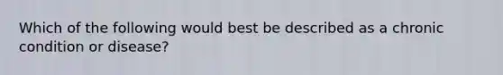 Which of the following would best be described as a chronic condition or disease?