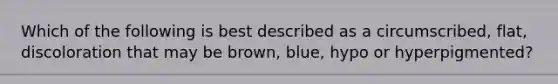 Which of the following is best described as a circumscribed, flat, discoloration that may be brown, blue, hypo or hyperpigmented?