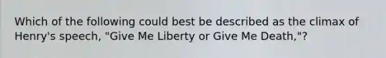 Which of the following could best be described as the climax of Henry's speech, "Give Me Liberty or Give Me Death,"?