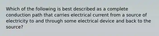 Which of the following is best described as a complete conduction path that carries electrical current from a source of electricity to and through some electrical device and back to the source?