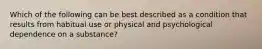 Which of the following can be best described as a condition that results from habitual use or physical and psychological dependence on a substance?