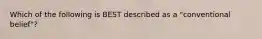 Which of the following is BEST described as a "conventional belief"?