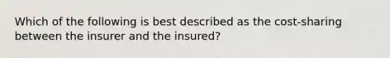 Which of the following is best described as the cost-sharing between the insurer and the insured?