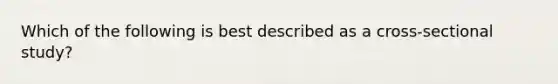 Which of the following is best described as a cross-sectional study?