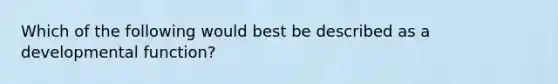 Which of the following would best be described as a developmental function?