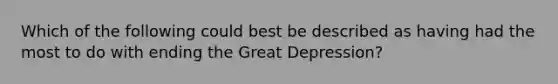 Which of the following could best be described as having had the most to do with ending the Great Depression?