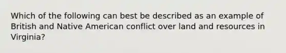 Which of the following can best be described as an example of British and Native American conflict over land and resources in Virginia?