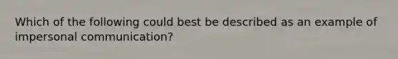 Which of the following could best be described as an example of impersonal communication?