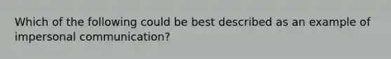 Which of the following could be best described as an example of impersonal communication?