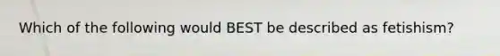 Which of the following would BEST be described as fetishism?