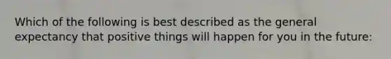 Which of the following is best described as the general expectancy that positive things will happen for you in the future: