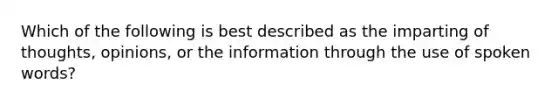 Which of the following is best described as the imparting of thoughts, opinions, or the information through the use of spoken words?