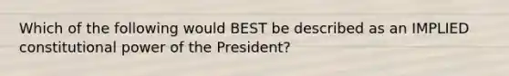 Which of the following would BEST be described as an IMPLIED constitutional power of the President?