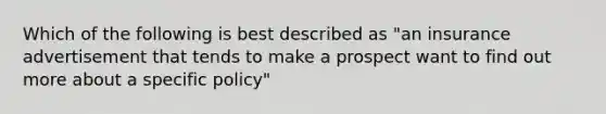 Which of the following is best described as "an insurance advertisement that tends to make a prospect want to find out more about a specific policy"