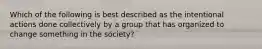 Which of the following is best described as the intentional actions done collectively by a group that has organized to change something in the society?