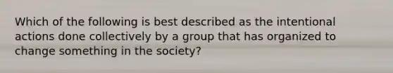 Which of the following is best described as the intentional actions done collectively by a group that has organized to change something in the society?