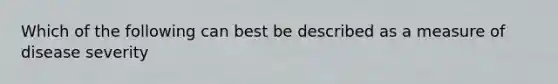 Which of the following can best be described as a measure of disease severity