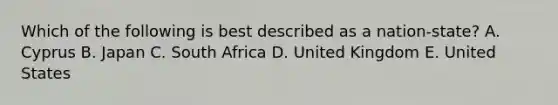 Which of the following is best described as a nation-state? A. Cyprus B. Japan C. South Africa D. United Kingdom E. United States