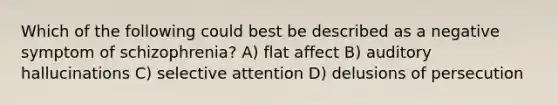 Which of the following could best be described as a negative symptom of schizophrenia? A) flat affect B) auditory hallucinations C) selective attention D) delusions of persecution