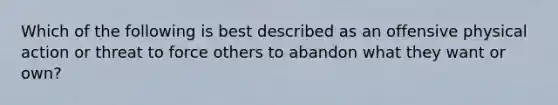 Which of the following is best described as an offensive physical action or threat to force others to abandon what they want or own?