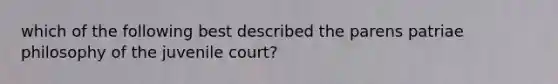 which of the following best described the parens patriae philosophy of the juvenile court?