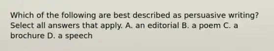 Which of the following are best described as persuasive writing? Select all answers that apply. A. an editorial B. a poem C. a brochure D. a speech