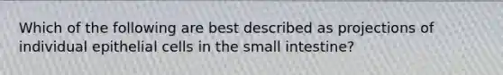 Which of the following are best described as projections of individual epithelial cells in the small intestine?