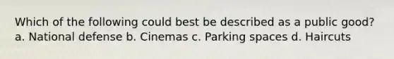 Which of the following could best be described as a public good? a. National defense b. Cinemas c. Parking spaces d. Haircuts