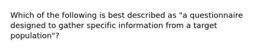 Which of the following is best described as "a questionnaire designed to gather specific information from a target population"?