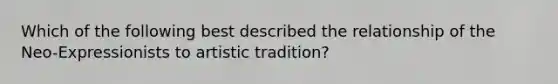 Which of the following best described the relationship of the Neo-Expressionists to artistic tradition?