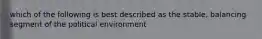 which of the following is best described as the stable, balancing segment of the political environment