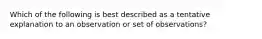 Which of the following is best described as a tentative explanation to an observation or set of observations?