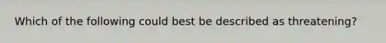 Which of the following could best be described as threatening?