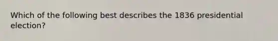 Which of the following best describes the 1836 presidential election?