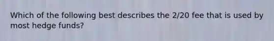 Which of the following best describes the 2/20 fee that is used by most hedge funds?