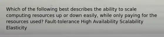 Which of the following best describes the ability to scale computing resources up or down easily, while only paying for the resources used? Fault-tolerance High Availability Scalability Elasticity